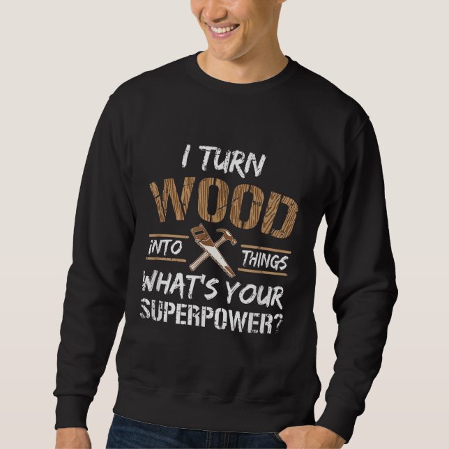 I Turn Wood Into Things Carpenter Woodworking Sweatshirt (Front)