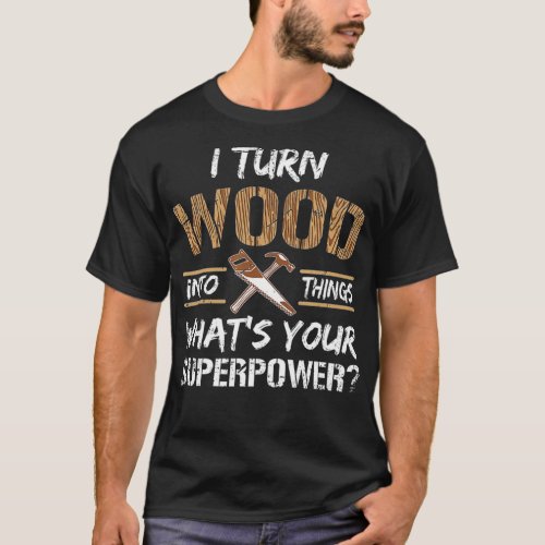 I Turn Wood Into Things Carpenter Woodworking  T_Shirt