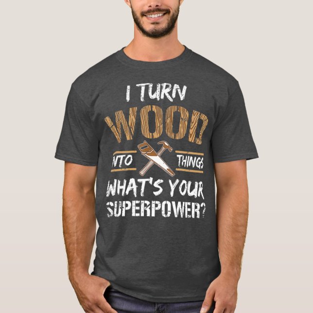 I Turn Wood Into Things Carpenter Woodworking T-Shirt (Front)