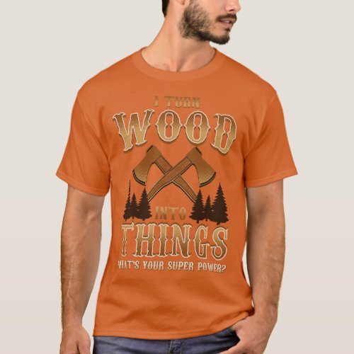 I Turn Wood Into Things Logger penter T_Shirt