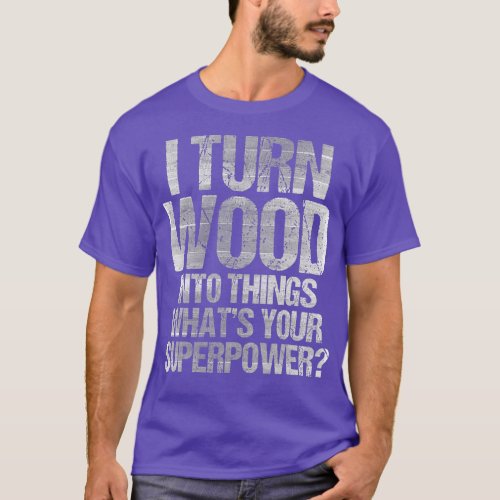 I Turn Wood Into Things Shirt Funny Carpenter Gift