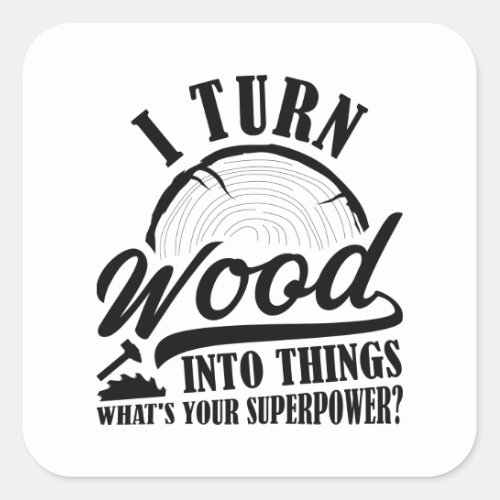 I Turn Wood Into Things Square Sticker