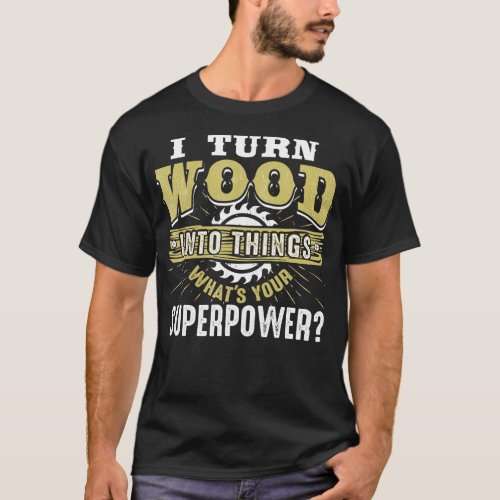 I Turn Wood into Things Superpower  Woodworking  T_Shirt