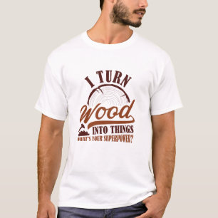 I Turn Wood Into Things T-Shirt
