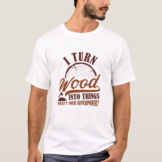 I Turn Wood Into Things T-Shirt (Front)