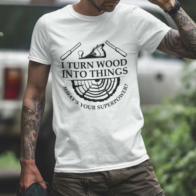 I Turn Wood Into Things T-Shirt (I turn wood into things shirt)
