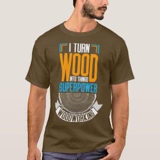 I Turn Wood Into Things T-Shirt