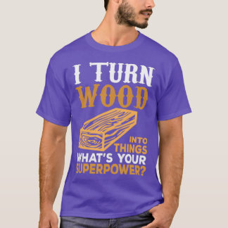 I Turn Wood Into Things Whats Your Superpower T-Shirt