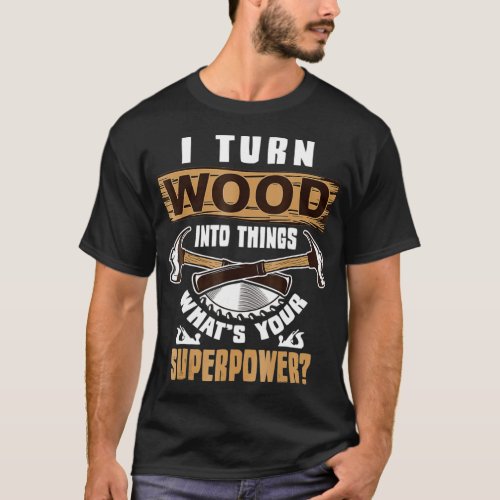 I Turn Wood into Things Whats Your Superpower T_Shirt