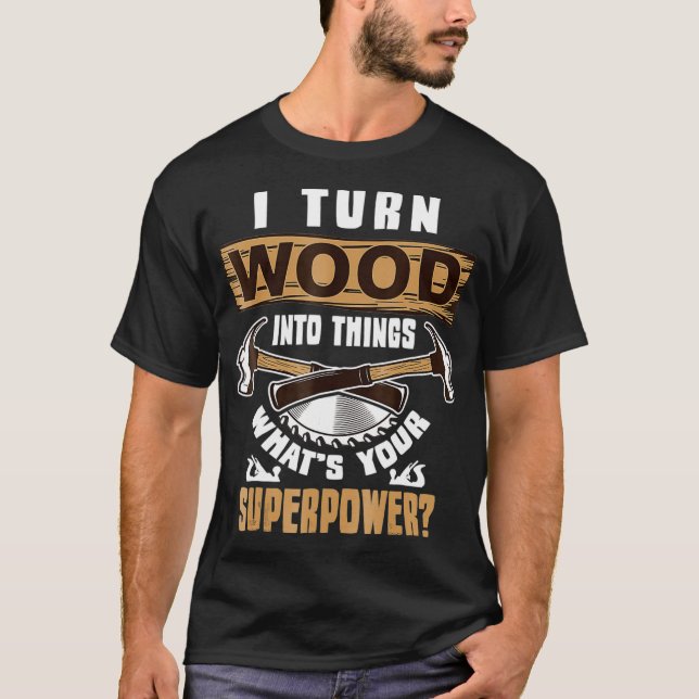 I Turn Wood into Things Whats Your Superpower T-Shirt (Front)