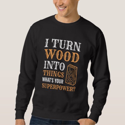 I Turn Wood Into Things Wood Worker Carpenter Buil Sweatshirt