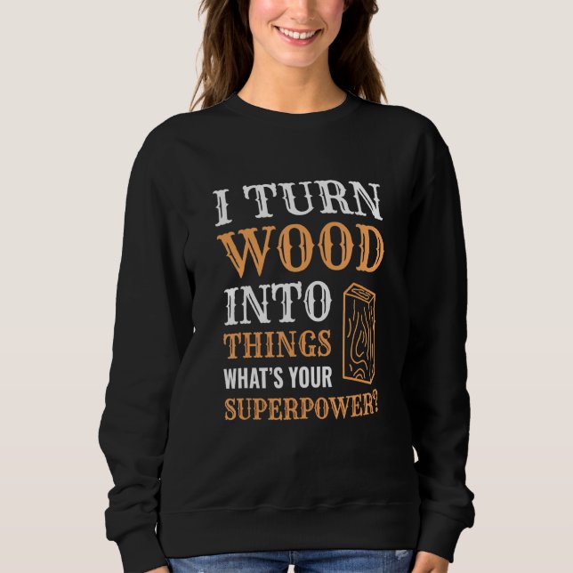 I Turn Wood Into Things Wood Worker Carpenter Buil Sweatshirt (Front)