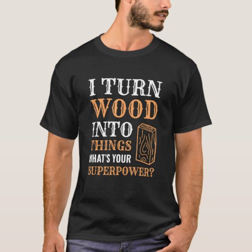 I Turn Wood Into Things Wood Worker Carpenter Buil T_Shirt