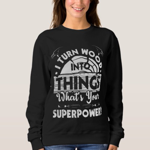 I Turn Wood Into Things  Woodworker Carpenter Carp Sweatshirt