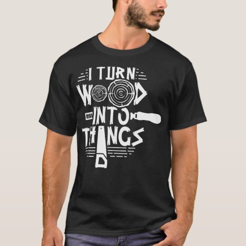 I Turn Wood Into Things Woodworker Woodworking Woo T_Shirt