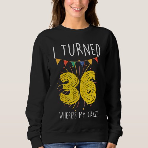I Turned 36 Wheres My Cake  Birthday Cake Celebra Sweatshirt