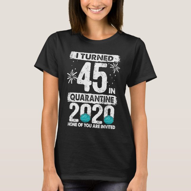 I Turned 45 In Quarantine 2020 45 years old 45th B T-Shirt (Front)