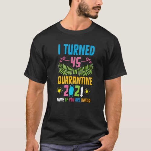 I_Turned 45 In_Quarantine 2021 None Of You Are_Inv T_Shirt