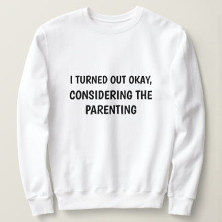 I TURNED OUT OKAY CONSIDERING THE PARENTING SWEATSHIRT