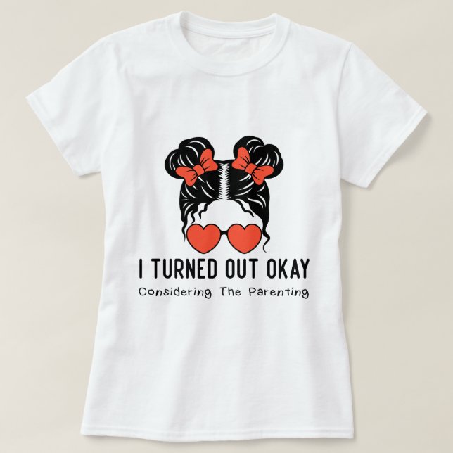 I Turned Out Okay Considering The Parenting T-Shirt (Design Front)