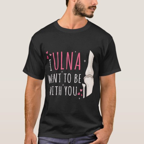 I Ulna Want To Be With You Ortho Rn Radiology Tech T_Shirt