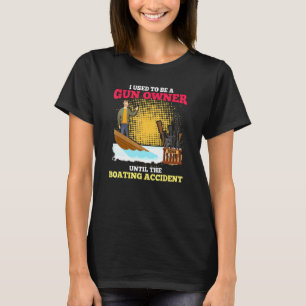 I Used To Be A Gun Owner Until The Boating Acciden T-Shirt