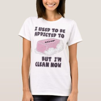 I Used To Be Addicted To Soap  But I'm Clean Now T-shirt by BooPooBeeDooTShirts at Zazzle
