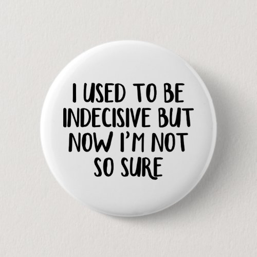 I used to be indecisive but now Im not so sure Button