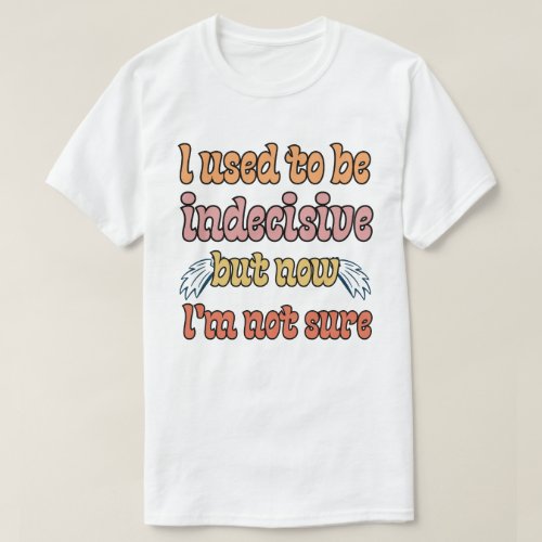 I used to be indecisive but now Im not sure T_Shirt