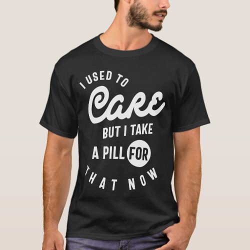 I Used To Care But I Take A Pill For That Now T_Shirt