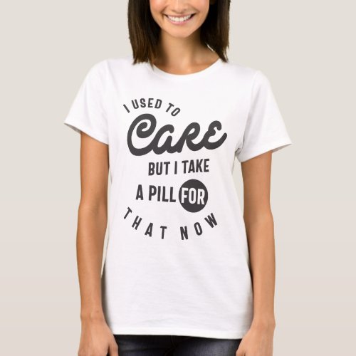 I Used To Care But I Take A Pill For That Now T_Shirt