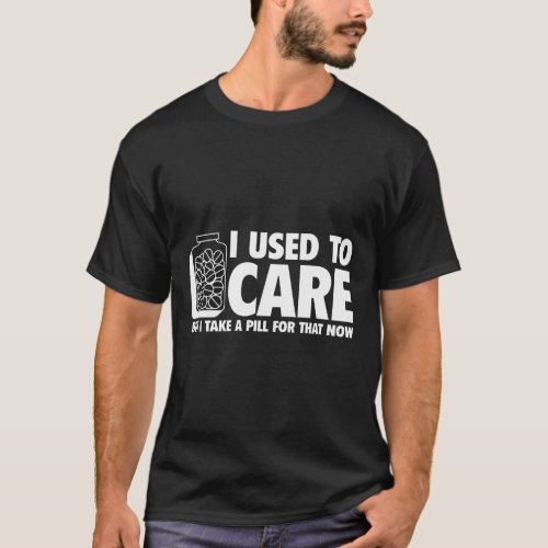 I USED TO CARE BUT I TAKE A PILL FOR THAT NOW T_Shirt