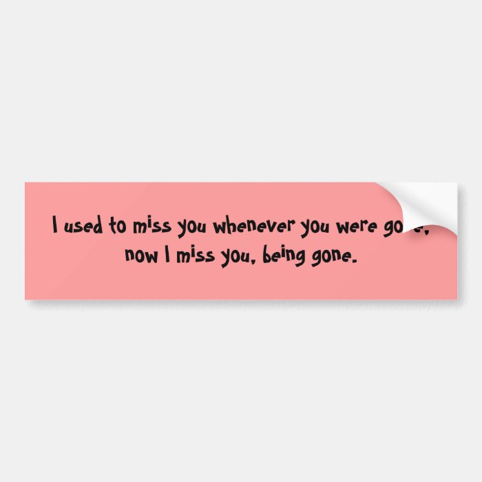 I used to miss you whenever you were gone, nowbumper sticker