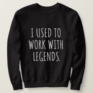 I USED TO WORK WITH LEGENDS SWEATSHIRT