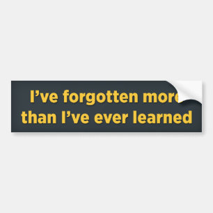 I’ve forgotten more than I’ve ever learned Bumper Sticker