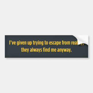 I’ve given up trying to escape from reality; they bumper sticker