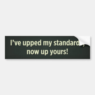 I’ve upped my standards, now up yours! bumper sticker