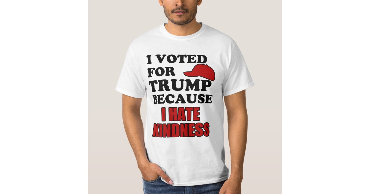 I Voted For Trump Because I Hate Kindness T Shirt Zazzle Com
