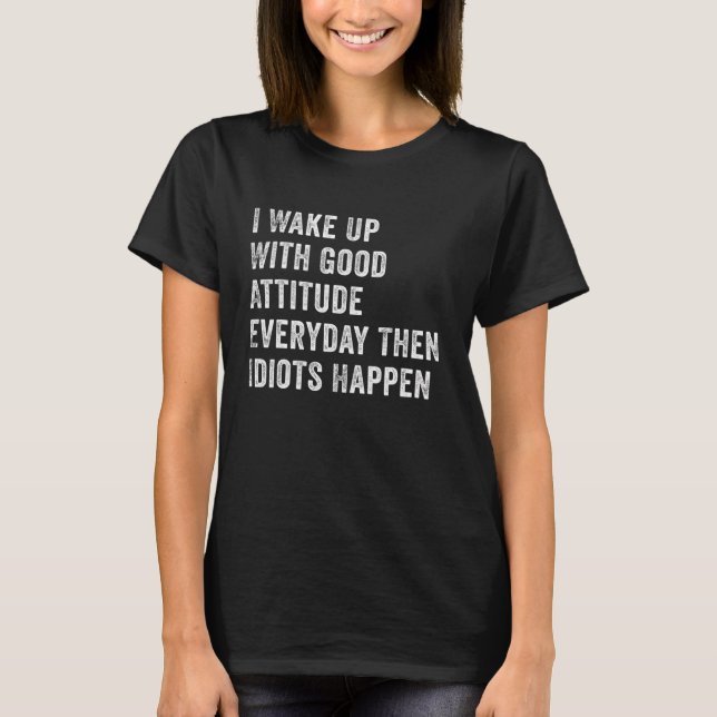 I Wake Up With Good Attitude Everyday Then Idiots  T-Shirt (Front)