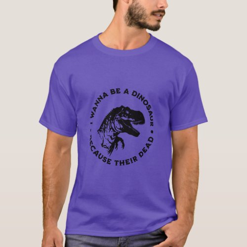 I wanna be a dinosaur because their dead  T_Shirt