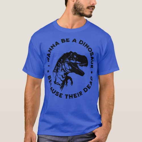I wanna be a dinosaur because their dead T_Shirt