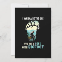 I Wanna Be The One Who Has A Beer With Bigfoot