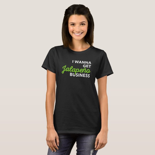 I Wanna Get Jalapeno Business Funny 