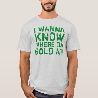 I Wanna Know Where Da Gold At T-Shirt
