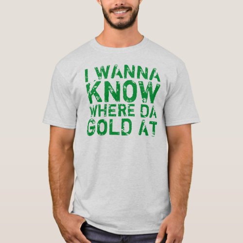 I Wanna Know Where Da Gold At T_Shirt