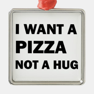 I Want A Pizza Not A Hug Metal Ornament