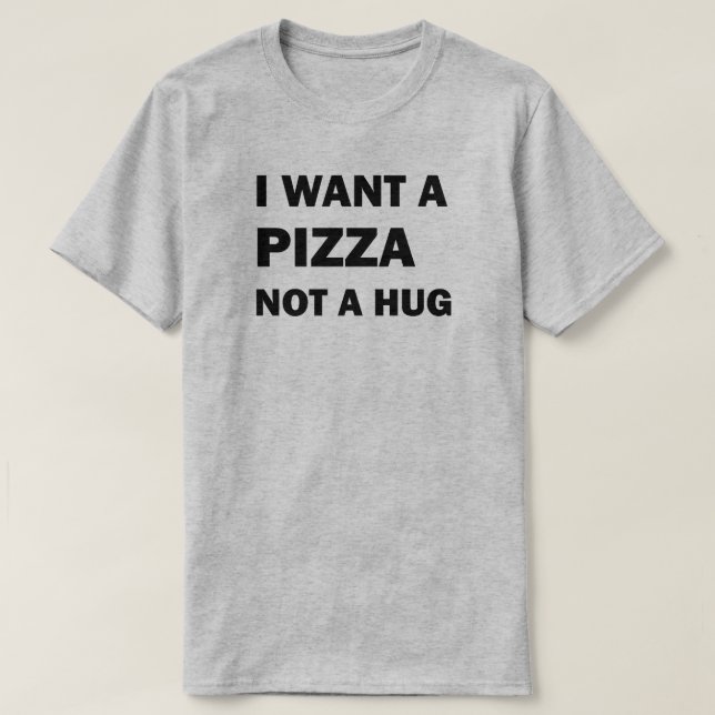 I Want A Pizza Not A Hug T-Shirt (Design Front)