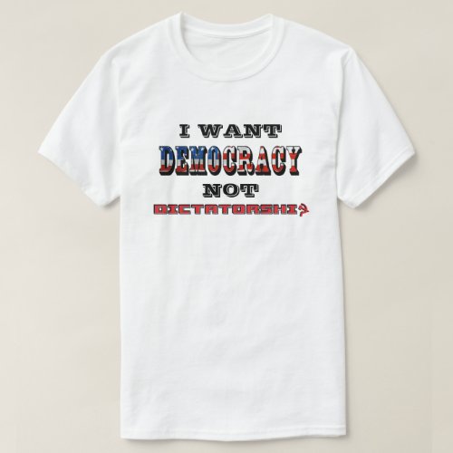 I WANT DEMOCRACY NOT DICTATORSHIP T_Shirt