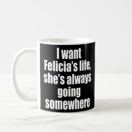 I WANT FELECIAS LIFE SHES ALWAYS GOING SOMEWHER COFFEE MUG