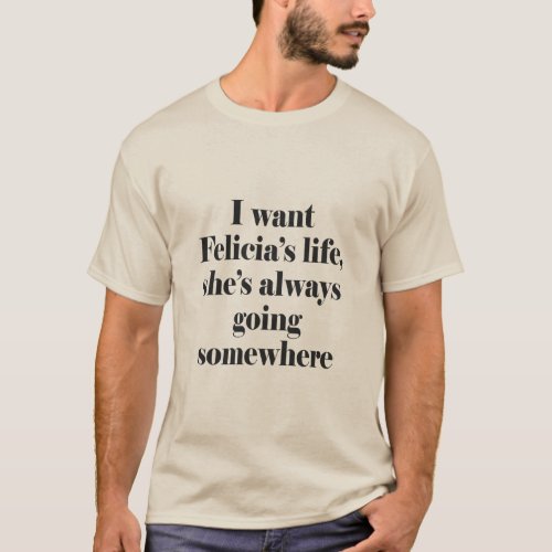 I WANT FELECIAS LIFE SHES ALWAYS GOING SOMEWHER T_Shirt